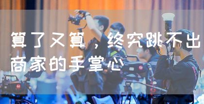 算了又算,终究跳不出商家的手掌心(图1) 算了又算,终究跳不出商家的手掌心(图1)