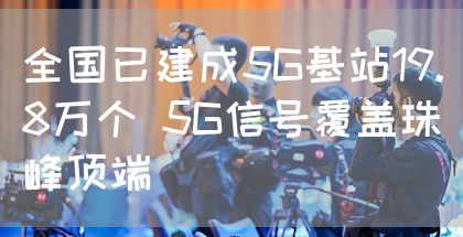 全国已建成5G基站19.8万个 5G信号覆盖珠峰顶端(图1)